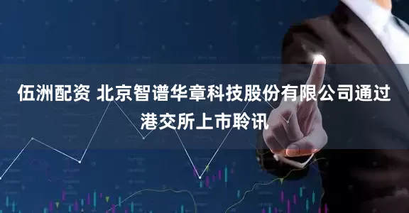 伍洲配资 北京智谱华章科技股份有限公司通过港交所上市聆讯