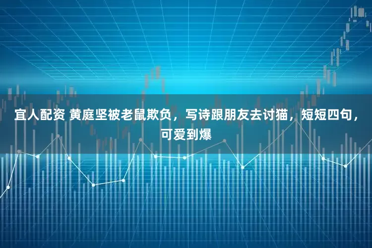 宜人配资 黄庭坚被老鼠欺负，写诗跟朋友去讨猫，短短四句，可爱到爆