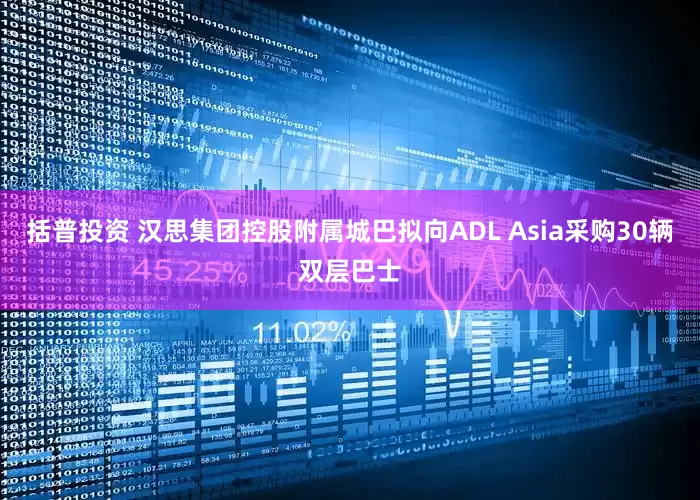 括普投资 汉思集团控股附属城巴拟向ADL Asia采购30辆双层巴士