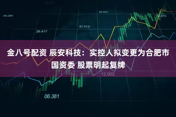 金八号配资 辰安科技:实控人拟变更为合肥市国资委 股票明起复牌