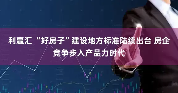 利赢汇 “好房子”建设地方标准陆续出台 房企竞争步入产品力时代
