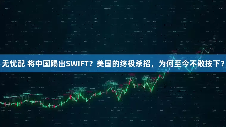 无忧配 将中国踢出SWIFT？美国的终极杀招，为何至今不敢按下？