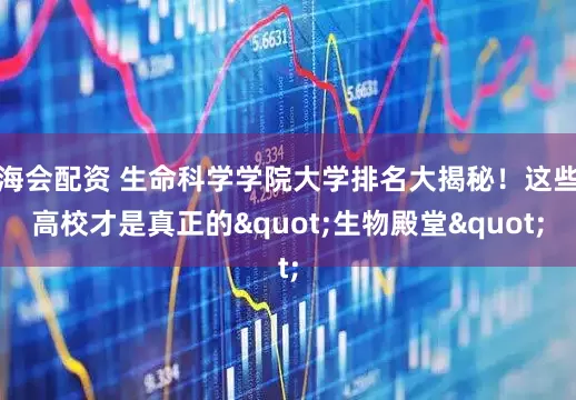 海会配资 生命科学学院大学排名大揭秘！这些高校才是真正的"生物殿堂"