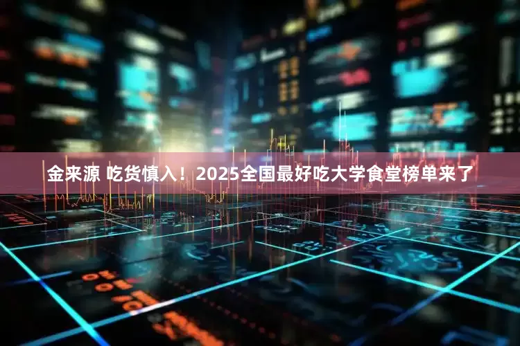 金来源 吃货慎入!2025全国最好吃大学食堂榜单来了